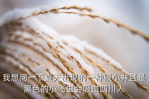 我想問一下夏天出現(xiàn)的一種很小并且是黑色的小飛蟲會吸血四川人