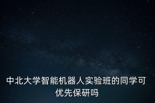 智能機器人實驗，中北大學智能機器人實驗班的同學可 優(yōu)先保研嗎