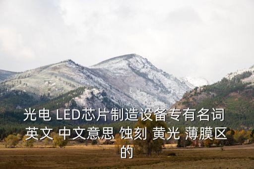 光電 LED芯片制造設備專有名詞 英文 中文意思 蝕刻 黃光 薄膜區(qū)的