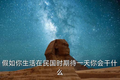 活在民國，假如你生活在民國時(shí)期待一天你會(huì)干什么