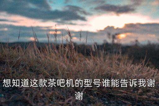 想知道這款茶吧機(jī)的型號誰能告訴我謝謝