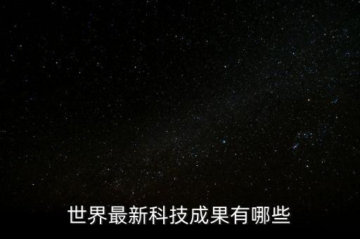 最新創(chuàng)新科技成果，我國科學技術方面有哪些新成就