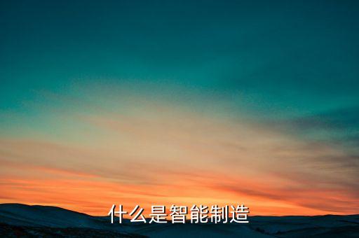 智能制造是什么時(shí)候提出的，什么是智能制造