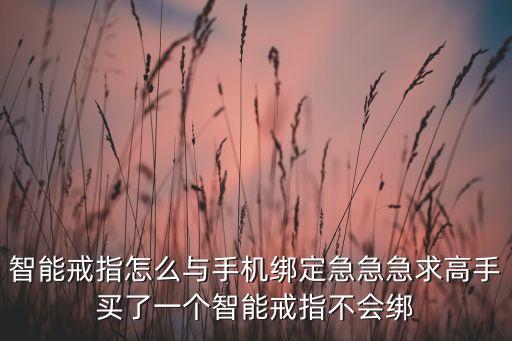 智能戒指怎么與手機(jī)綁定急急急求高手買了一個(gè)智能戒指不會(huì)綁