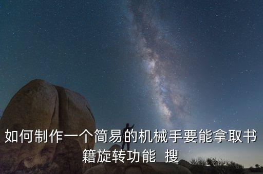 如何制作一個(gè)簡(jiǎn)易的機(jī)械手要能拿取書籍旋轉(zhuǎn)功能  搜