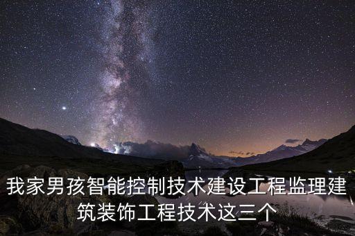 我家男孩智能控制技術(shù)建設(shè)工程監(jiān)理建筑裝飾工程技術(shù)這三個(gè)