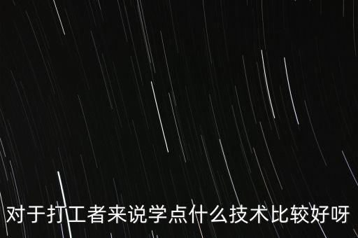 打工人學什么技術好，對于打工者來說學點什么技術比較好呀