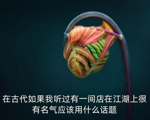 在古代如果我聽(tīng)過(guò)有一間店在江湖上很有名氣應(yīng)該用什么話題