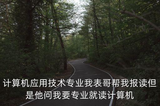 計算機(jī)應(yīng)用技術(shù)專業(yè)我表哥幫我報讀但是他問我要專業(yè)就讀計算機(jī)