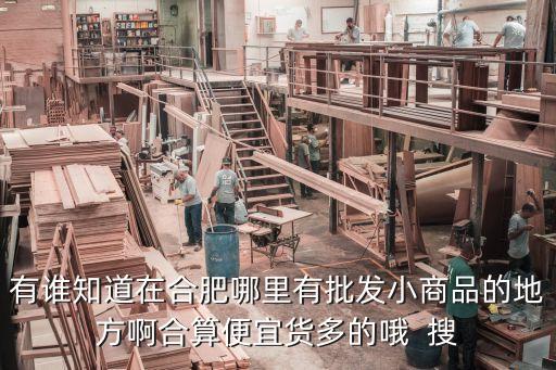 有誰知道在合肥哪里有批發(fā)小商品的地方啊合算便宜貨多的哦  搜