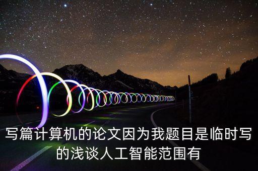 淺談人工智能主要技術(shù)論文，寫篇計算機(jī)的論文因為我題目是臨時寫的淺談人工智能范圍有