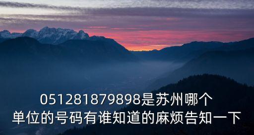 051281879898是蘇州哪個單位的號碼有誰知道的麻煩告知一下