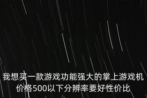 我想買一款游戲功能強(qiáng)大的掌上游戲機(jī)價(jià)格500以下分辨率要好性價(jià)比
