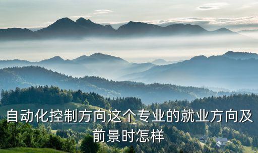 自動化智能控制專業(yè)，自動化控制方向這個專業(yè)的就業(yè)方向及前景時怎樣