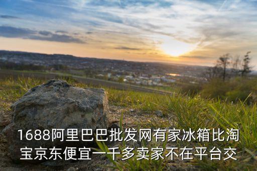 1688阿里巴巴批發(fā)網(wǎng)有家冰箱比淘寶京東便宜一千多賣家不在平臺(tái)交