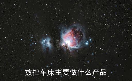 數(shù)控車床主要做什么產(chǎn)品