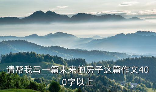請(qǐng)幫我寫一篇未來(lái)的房子這篇作文400字以上
