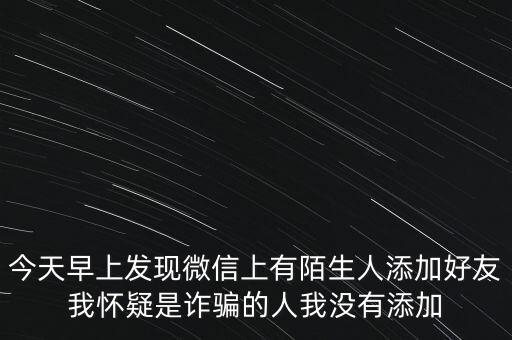 今天早上發(fā)現(xiàn)微信上有陌生人添加好友我懷疑是詐騙的人我沒有添加