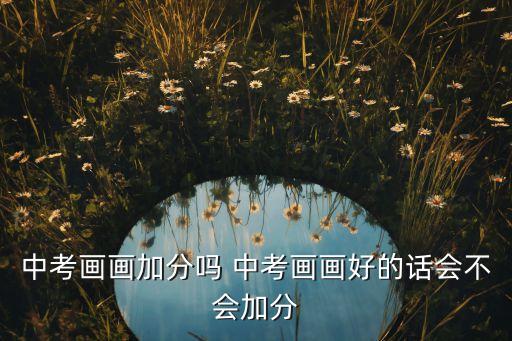 中考畫(huà)畫(huà)加分嗎 中考畫(huà)畫(huà)好的話會(huì)不會(huì)加分