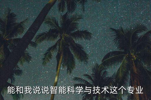 能和我說(shuō)說(shuō)智能科學(xué)與技術(shù)這個(gè)專(zhuān)業(yè)