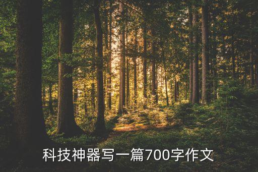 生活中的科技智能產(chǎn)品作文素材，科技神器寫一篇700字作文