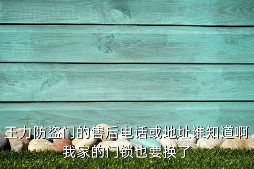 王力防盜門售后服務(wù)熱線，王力防盜門的售后電話或地址誰知道啊我家的門鎖也要換了