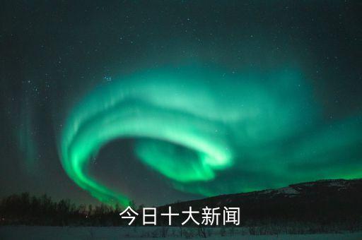 今日新聞最新頭條10條，新聞最新的