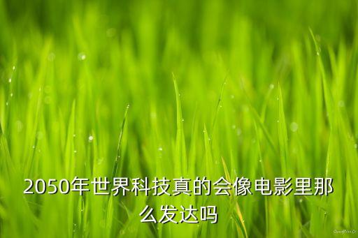 2050年世界科技水平，2050年世界科技真的會(huì)像電影里那么發(fā)達(dá)嗎