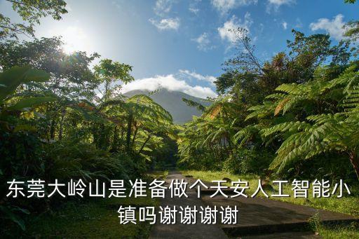 東莞大嶺山是準備做個天安人工智能小鎮(zhèn)嗎謝謝謝謝