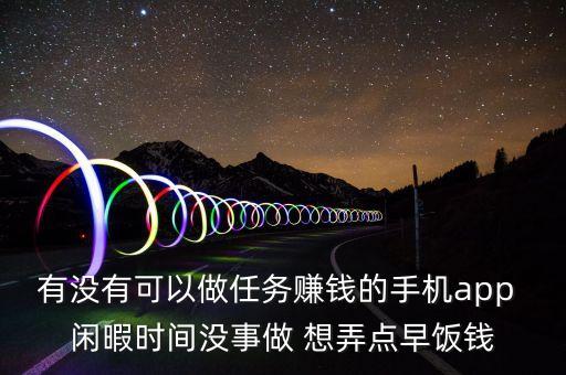 有沒有可以做任務(wù)賺錢的手機(jī)app 閑暇時(shí)間沒事做 想弄點(diǎn)早飯錢