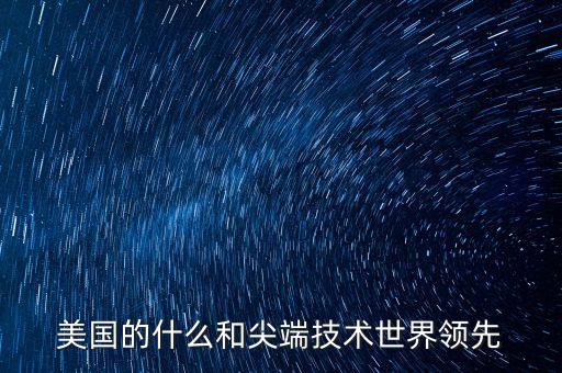 美國領(lǐng)先世界的科技，美國的什么和尖端技術(shù)世界領(lǐng)先