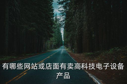 有哪些網(wǎng)站或店面有賣高科技電子設(shè)備產(chǎn)品