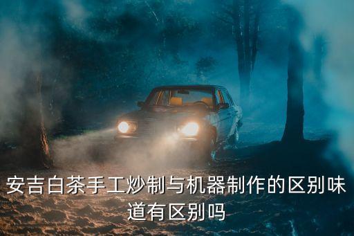 安吉白茶手工炒制與機器制作的區(qū)別味道有區(qū)別嗎