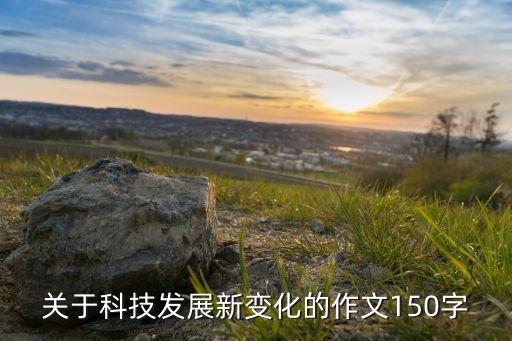 關于科技發(fā)展新變化的作文150字