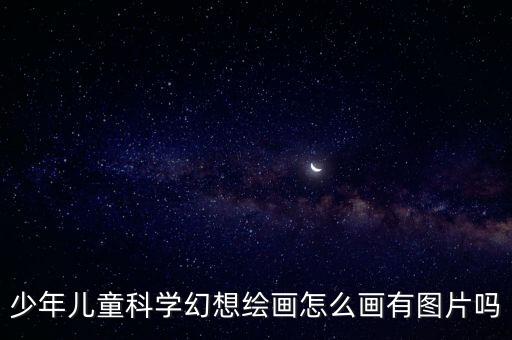 少年兒童科學幻想繪畫怎么畫有圖片嗎