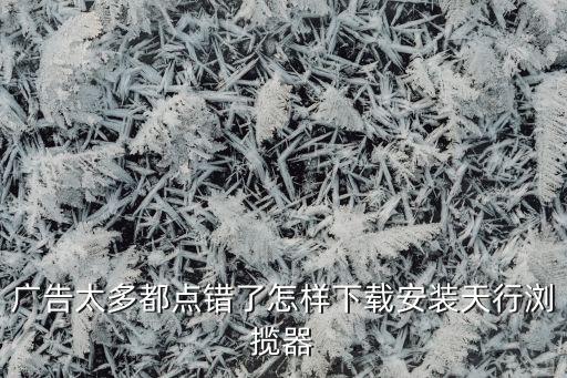 廣告太多都點錯了怎樣下載安裝天行瀏攬器