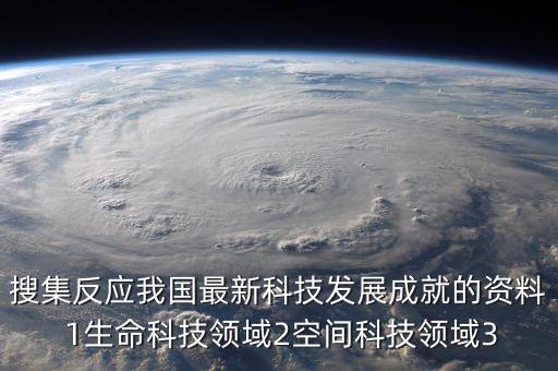 搜集反應(yīng)我國最新科技發(fā)展成就的資料 1生命科技領(lǐng)域2空間科技領(lǐng)域3