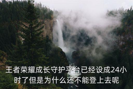 王者自助下單平臺(tái)24小時(shí)，王者榮耀成長(zhǎng)守護(hù)平臺(tái)已經(jīng)設(shè)成24小時(shí)了但是為什么還不能登上去呢