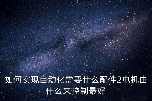 如何實現(xiàn)自動化需要什么配件2電機由什么來控制最好