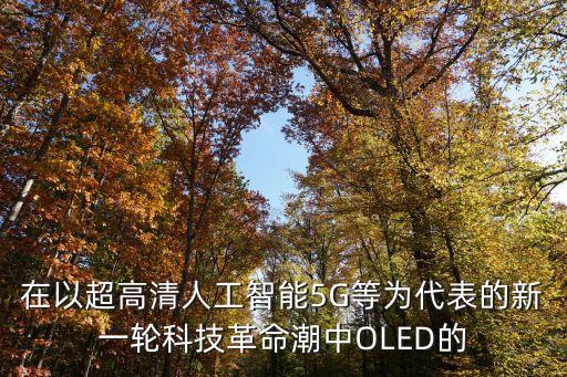 在以超高清人工智能5G等為代表的新一輪科技革命潮中OLED的