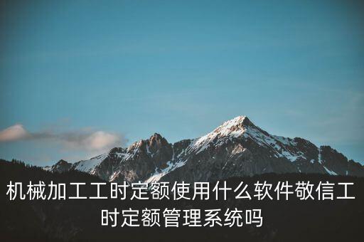 機械加工工時定額使用什么軟件敬信工時定額管理系統(tǒng)嗎