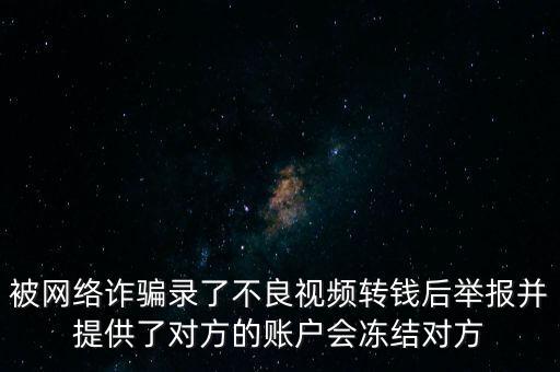 被網(wǎng)絡(luò)詐騙錄了不良視頻轉(zhuǎn)錢后舉報并提供了對方的賬戶會凍結(jié)對方