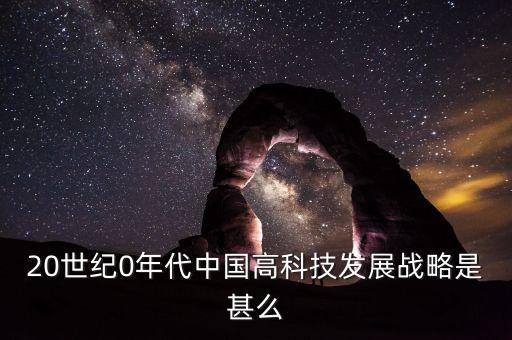 20世紀(jì)0年代中國高科技發(fā)展戰(zhàn)略是甚么
