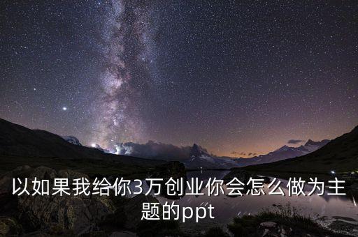 以如果我給你3萬創(chuàng)業(yè)你會(huì)怎么做為主題的ppt