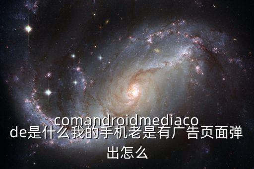 comandroidmediacode是什么我的手機(jī)老是有廣告頁面彈出怎么