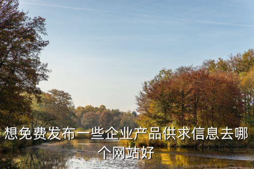 產(chǎn)品發(fā)布信息網(wǎng)，想免費(fèi)發(fā)布一些企業(yè)產(chǎn)品供求信息去哪個(gè)網(wǎng)站好