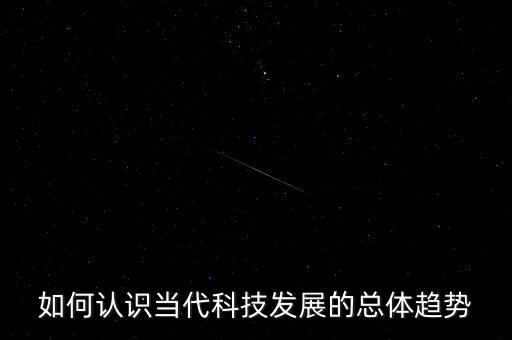 如何認識當(dāng)代科技發(fā)展的總體趨勢