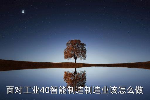 工業(yè)40智能化工廠的解決方案，面對(duì)工業(yè)40智能制造制造業(yè)該怎么做