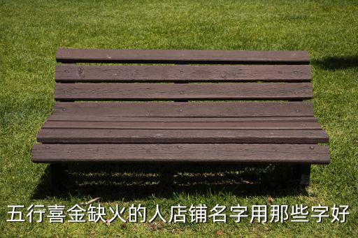 五行喜金缺火的人店鋪名字用那些字好