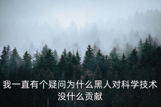 黑人對(duì)科學(xué)的貢獻(xiàn)，有非洲朋友嗎能不能說說黑人在科學(xué)方面的貢獻(xiàn)